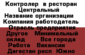 Контролер. в ресторан Центральный › Название организации ­ Компания-работодатель › Отрасль предприятия ­ Другое › Минимальный оклад ­ 1 - Все города Работа » Вакансии   . Дагестан респ.,Южно-Сухокумск г.